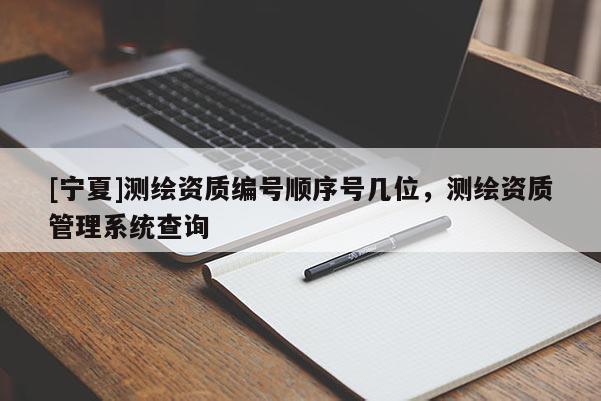 [宁夏]测绘资质编号顺序号几位，测绘资质管理系统查询