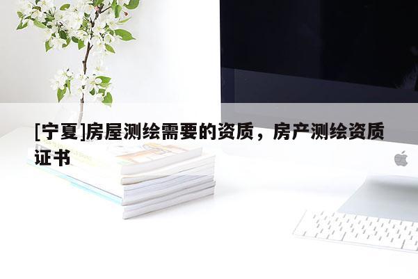 [宁夏]房屋测绘需要的资质，房产测绘资质证书