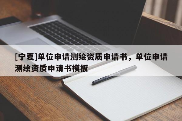 [宁夏]单位申请测绘资质申请书，单位申请测绘资质申请书模板