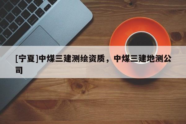 [宁夏]中煤三建测绘资质，中煤三建地测公司