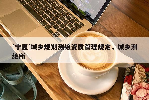 [宁夏]城乡规划测绘资质管理规定，城乡测绘所