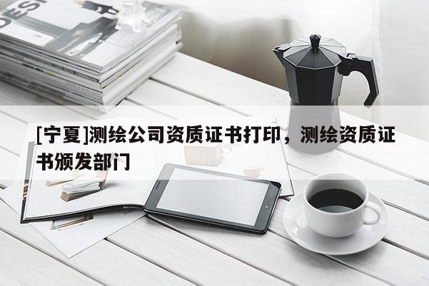 [宁夏]测绘公司资质证书打印，测绘资质证书颁发部门