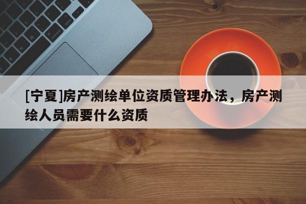 [宁夏]房产测绘单位资质管理办法，房产测绘人员需要什么资质