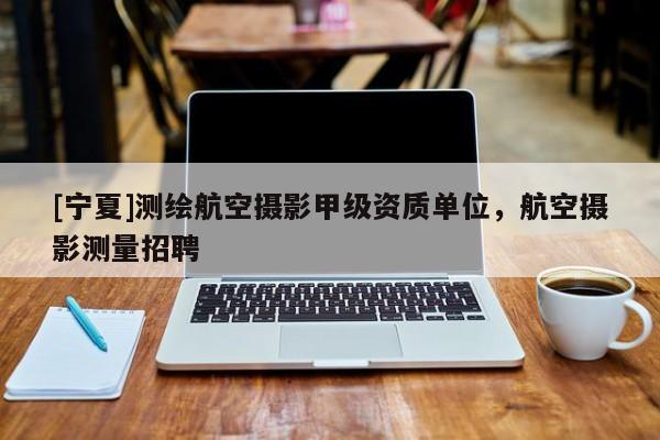 [宁夏]测绘航空摄影甲级资质单位，航空摄影测量招聘