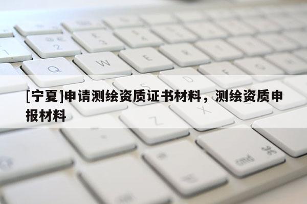 [宁夏]申请测绘资质证书材料，测绘资质申报材料