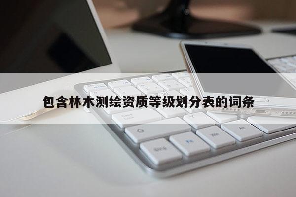包含林木测绘资质等级划分表的词条
