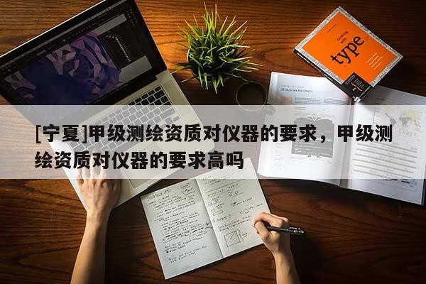 [宁夏]甲级测绘资质对仪器的要求，甲级测绘资质对仪器的要求高吗