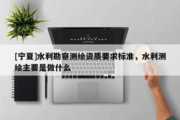 [宁夏]水利勘察测绘资质要求标准，水利测绘主要是做什么