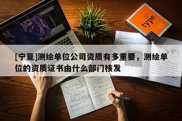 [宁夏]测绘单位公司资质有多重要，测绘单位的资质证书由什么部门核发