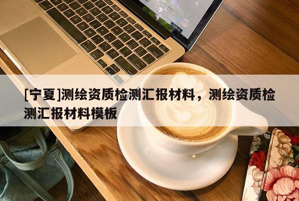 [宁夏]测绘资质检测汇报材料，测绘资质检测汇报材料模板