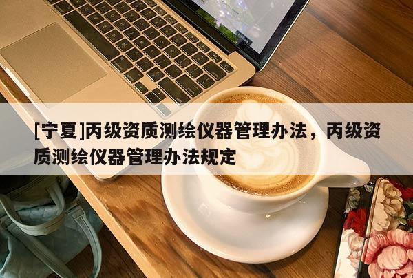 [宁夏]丙级资质测绘仪器管理办法，丙级资质测绘仪器管理办法规定
