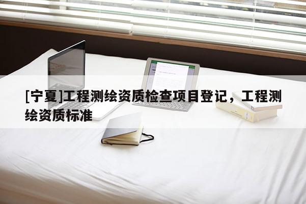 [宁夏]工程测绘资质检查项目登记，工程测绘资质标准
