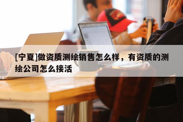 [宁夏]做资质测绘销售怎么样，有资质的测绘公司怎么接活