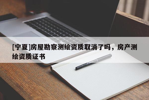 [宁夏]房屋勘察测绘资质取消了吗，房产测绘资质证书