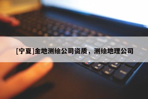 [宁夏]金地测绘公司资质，测绘地理公司
