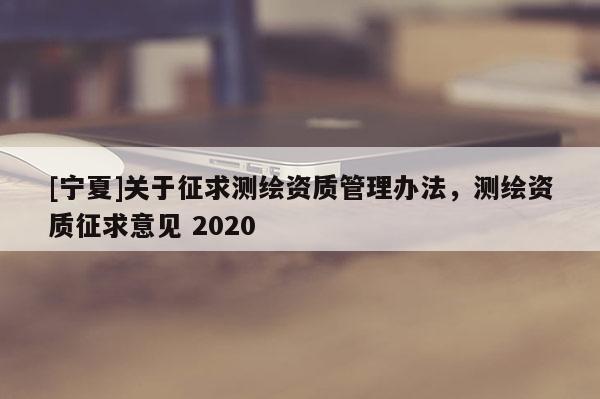 [宁夏]关于征求测绘资质管理办法，测绘资质征求意见 2020