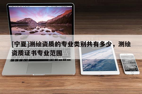 [宁夏]测绘资质的专业类别共有多少，测绘资质证书专业范围