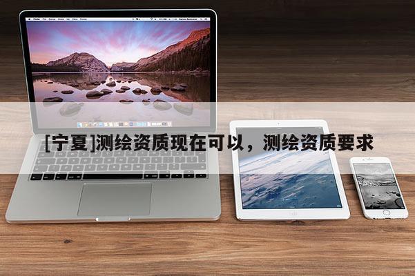 [宁夏]测绘资质现在可以，测绘资质要求