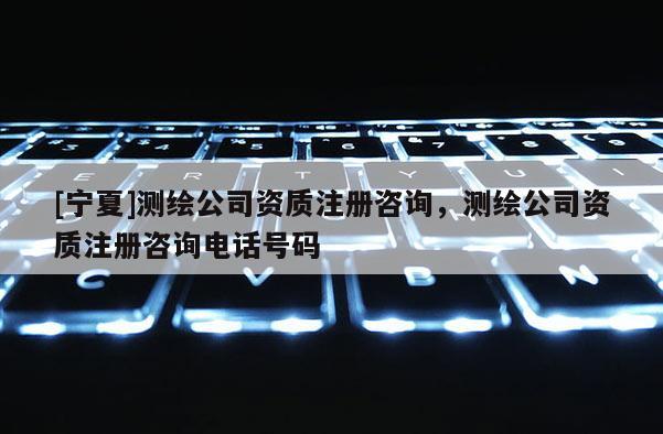 [宁夏]测绘公司资质注册咨询，测绘公司资质注册咨询电话号码