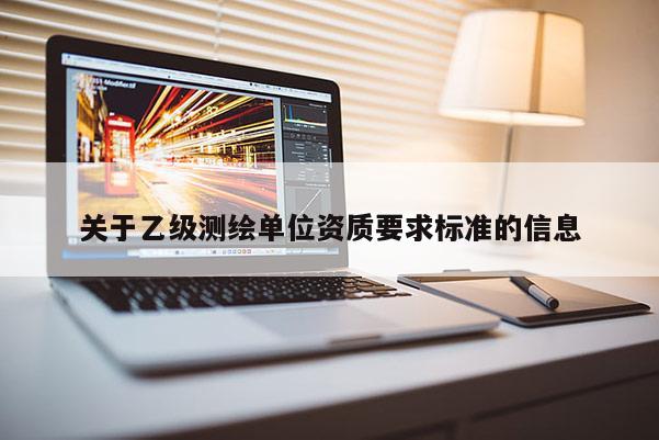 关于乙级测绘单位资质要求标准的信息