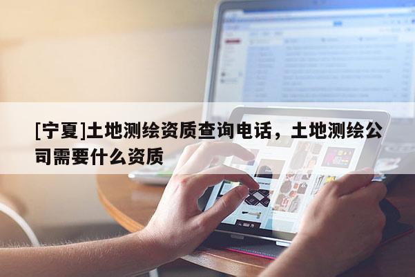 [宁夏]土地测绘资质查询电话，土地测绘公司需要什么资质