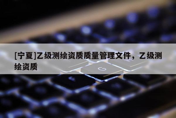 [宁夏]乙级测绘资质质量管理文件，乙级测绘资质