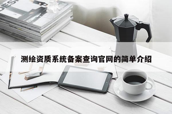 测绘资质系统备案查询官网的简单介绍