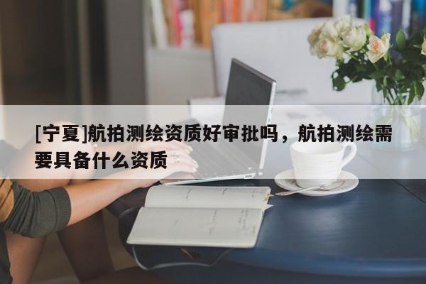 [宁夏]航拍测绘资质好审批吗，航拍测绘需要具备什么资质