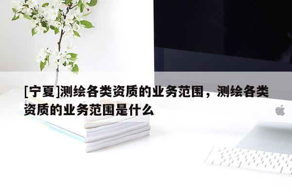 [宁夏]测绘各类资质的业务范围，测绘各类资质的业务范围是什么