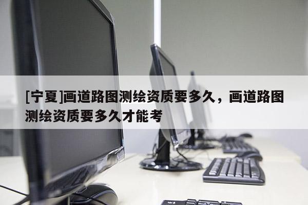 [宁夏]画道路图测绘资质要多久，画道路图测绘资质要多久才能考