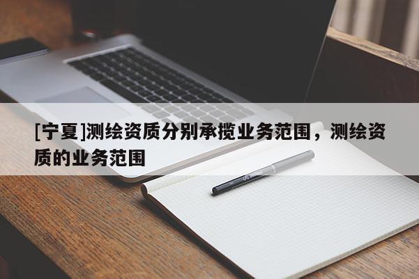 [宁夏]测绘资质分别承揽业务范围，测绘资质的业务范围