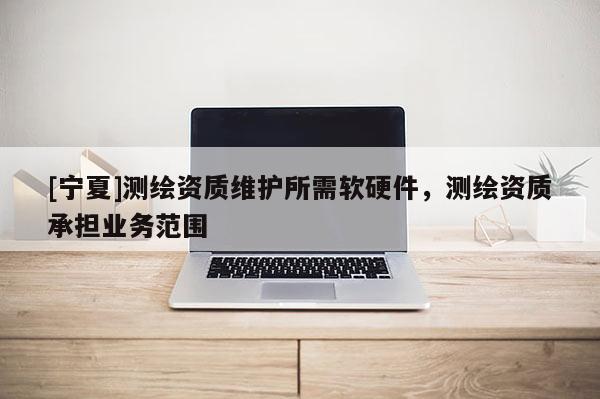 [宁夏]测绘资质维护所需软硬件，测绘资质承担业务范围