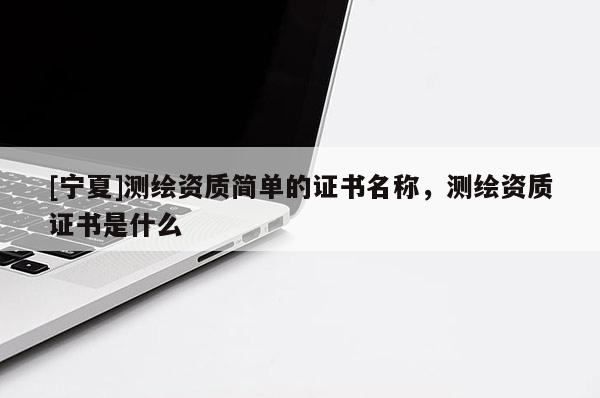 [宁夏]测绘资质简单的证书名称，测绘资质证书是什么