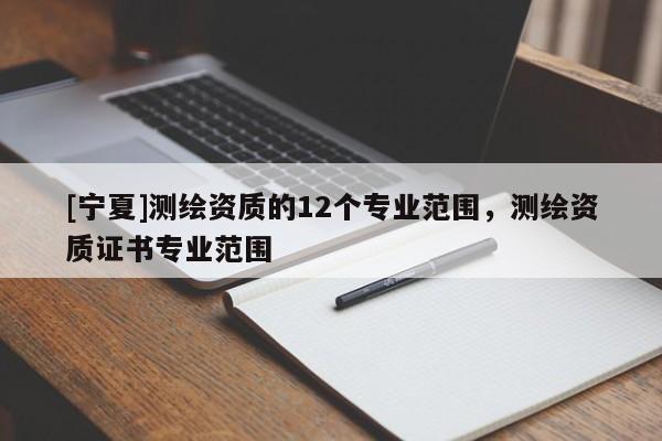 [宁夏]测绘资质的12个专业范围，测绘资质证书专业范围