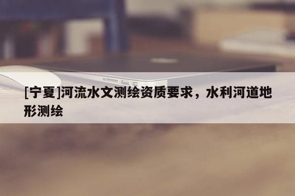 [宁夏]河流水文测绘资质要求，水利河道地形测绘
