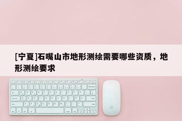 [宁夏]石嘴山市地形测绘需要哪些资质，地形测绘要求