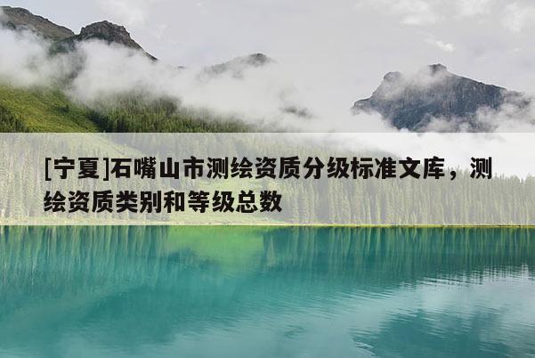 [宁夏]石嘴山市测绘资质分级标准文库，测绘资质类别和等级总数