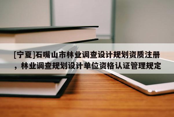 [宁夏]石嘴山市林业调查设计规划资质注册，林业调查规划设计单位资格认证管理规定
