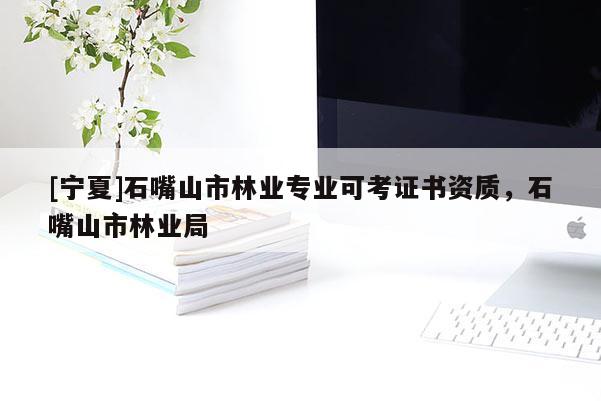 [宁夏]石嘴山市林业专业可考证书资质，石嘴山市林业局