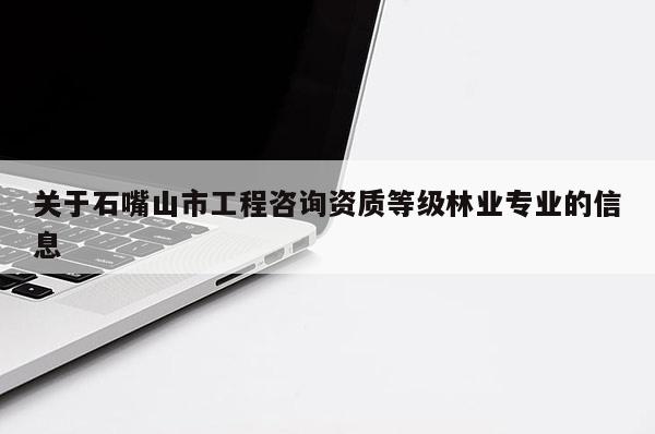 关于石嘴山市工程咨询资质等级林业专业的信息