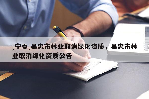 [宁夏]吴忠市林业取消绿化资质，吴忠市林业取消绿化资质公告