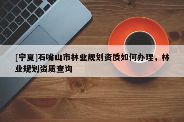 [宁夏]石嘴山市林业规划资质如何办理，林业规划资质查询